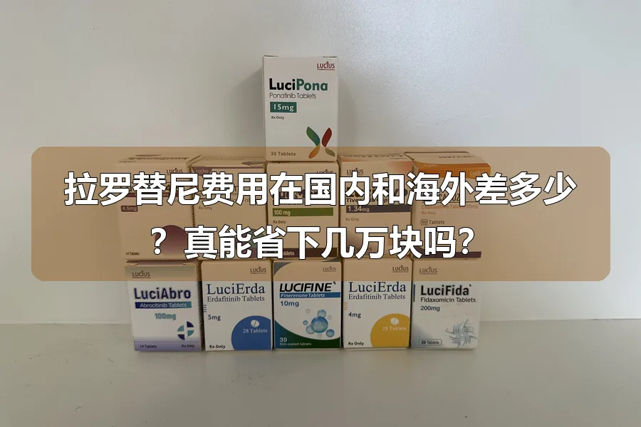 拉罗替尼费用在国内和海外差多少？真能省下几万块吗？